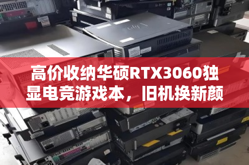 高价收纳华硕RTX3060独显电竞游戏本，旧机换新颜，价值再定义