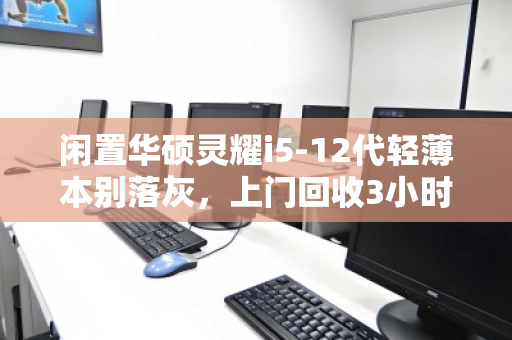 闲置华硕灵耀i5-12代轻薄本别落灰，上门回收3小时快速变现的真实体验