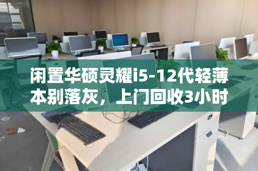 闲置华硕灵耀i5-12代轻薄本别落灰，上门回收3小时快速变现的真实体验