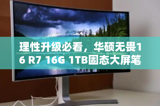 理性升级必看，华硕无畏16 R7 16G 1TB固态大屏笔记本回收价值全解析