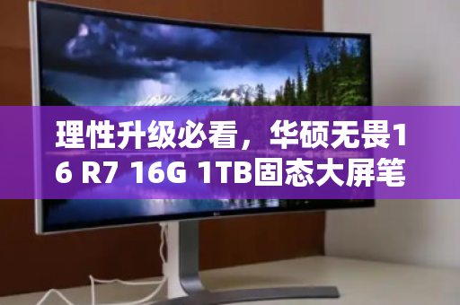 理性升级必看，华硕无畏16 R7 16G 1TB固态大屏笔记本回收价值全解析