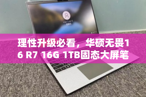 理性升级必看，华硕无畏16 R7 16G 1TB固态大屏笔记本回收价值全解析