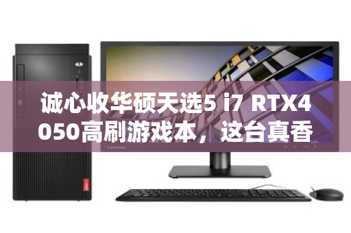 诚心收华硕天选5 i7 RTX4050高刷游戏本，这台真香机为何值得你出手？