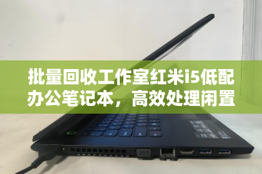 批量回收工作室红米i5低配办公笔记本，高效处理闲置资产，助力企业降本增效