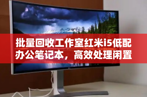 批量回收工作室红米i5低配办公笔记本，高效处理闲置资产，助力企业降本增效