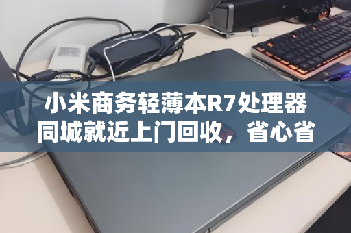 小米商务轻薄本R7处理器同城就近上门回收，省心省力还能卖高价