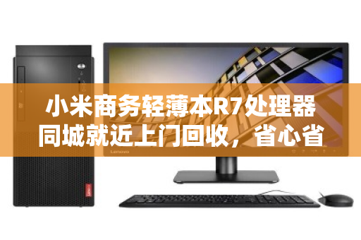 小米商务轻薄本R7处理器同城就近上门回收，省心省力还能卖高价