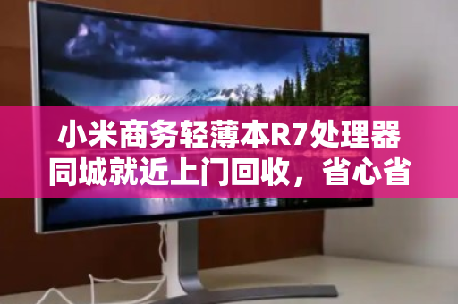 小米商务轻薄本R7处理器同城就近上门回收，省心省力还能卖高价