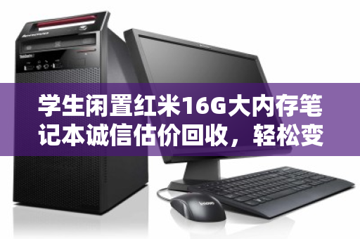 学生闲置红米16G大内存笔记本诚信估价回收，轻松变现，省心环保
