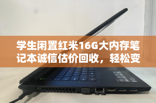 学生闲置红米16G大内存笔记本诚信估价回收，轻松变现，省心环保