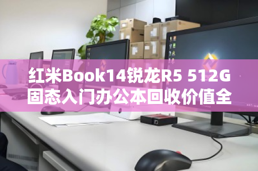 红米Book14锐龙R5 512G固态入门办公本回收价值全解析，为何它仍是二手市场的香饽饽？