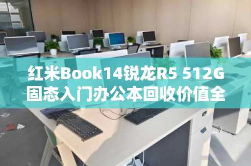红米Book14锐龙R5 512G固态入门办公本回收价值全解析，为何它仍是二手市场的香饽饽？