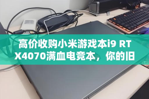 高价收购小米游戏本i9 RTX4070满血电竞本，你的旧机还能值多少？