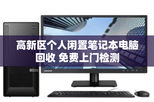 高新区个人闲置笔记本电脑回收 免费上门检测