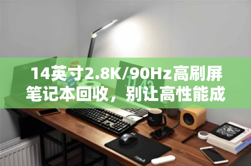 14英寸2.8K/90Hz高刷屏笔记本回收,别让高性能成摆设,快速变现是关键 14英寸2.8K/90Hz高刷屏笔记本回收,别让高性能成摆设,快速变现是关键
