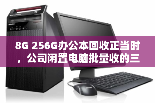 8G 256G办公本回收正当时,公司闲置电脑批量收的三大核心价值 8G 256G办公本回收正当时,公司闲置电脑批量收的三大核心价值
