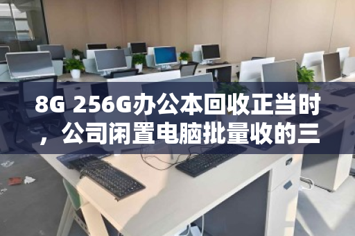8G 256G办公本回收正当时，公司闲置电脑批量收的三大核心价值