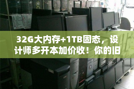 32G大内存+1TB固态,设计师多开本加价收!你的旧电脑还能值这个价? 32G大内存+1TB固态,设计师多开本加价收!你的旧电脑还能值这个价?