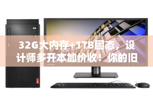 32G大内存+1TB固态,设计师多开本加价收!你的旧电脑还能值这个价? 32G大内存+1TB固态,设计师多开本加价收!你的旧电脑还能值这个价?