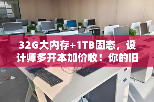 32G大内存+1TB固态，设计师多开本加价收！你的旧电脑还能值这个价？