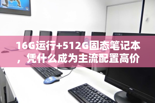 16G运行+512G固态笔记本,凭什么成为主流配置高价收的硬通货? 16G运行+512G固态笔记本,凭什么成为主流配置高价收的硬通货?