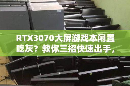 RTX3070大屏游戏本闲置吃灰?教你三招快速出手,别让性能睡大觉 RTX3070大屏游戏本闲置吃灰?教你三招快速出手,别让性能睡大觉