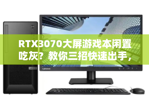 RTX3070大屏游戏本闲置吃灰?教你三招快速出手,别让性能睡大觉 RTX3070大屏游戏本闲置吃灰?教你三招快速出手,别让性能睡大觉