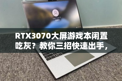 RTX3070大屏游戏本闲置吃灰？教你三招快速出手，别让性能睡大觉