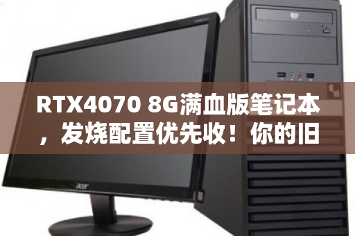 RTX4070 8G满血版笔记本，发烧配置优先收！你的旧机还能卖这个价？