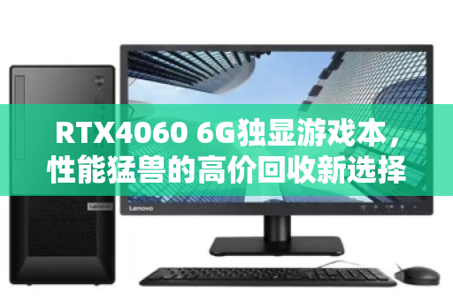 RTX4060 6G独显游戏本,性能猛兽的高价回收新选择 RTX4060 6G独显游戏本,性能猛兽的高价回收新选择