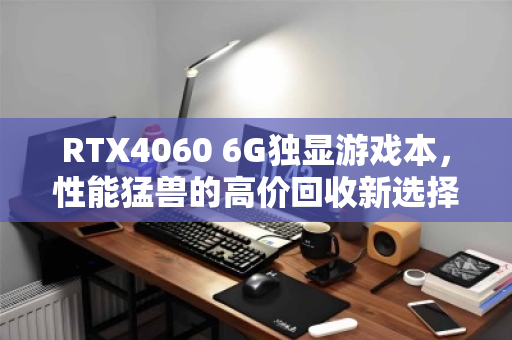 RTX4060 6G独显游戏本,性能猛兽的高价回收新选择 RTX4060 6G独显游戏本,性能猛兽的高价回收新选择