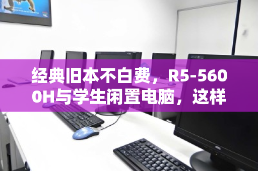 经典旧本不白费，R5-5600H与学生闲置电脑，这样处理最划算