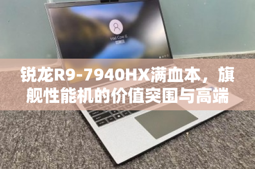 锐龙R9-7940HX满血本,旗舰性能机的价值突围与高端回收新逻辑 锐龙R9-7940HX满血本,旗舰性能机的价值突围与高端回收新逻辑