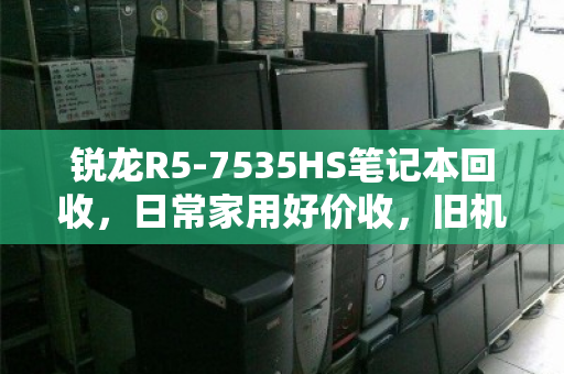 锐龙R5-7535HS笔记本回收，日常家用好价收，旧机换代正当时