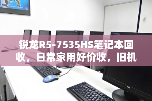 锐龙R5-7535HS笔记本回收，日常家用好价收，旧机换代正当时