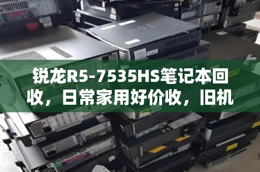锐龙R5-7535HS笔记本回收，日常家用好价收，旧机换代正当时