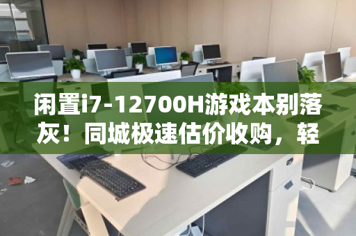 闲置i7-12700H游戏本别落灰！同城极速估价收购，轻松变现的聪明选择