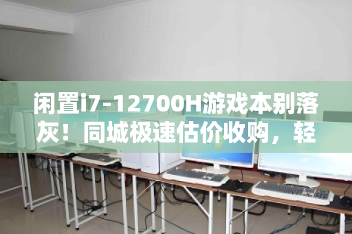 闲置i7-12700H游戏本别落灰！同城极速估价收购，轻松变现的聪明选择