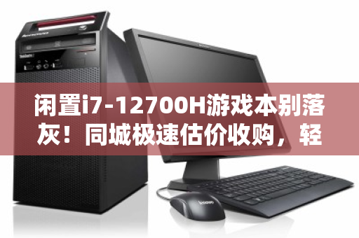 闲置i7-12700H游戏本别落灰！同城极速估价收购，轻松变现的聪明选择