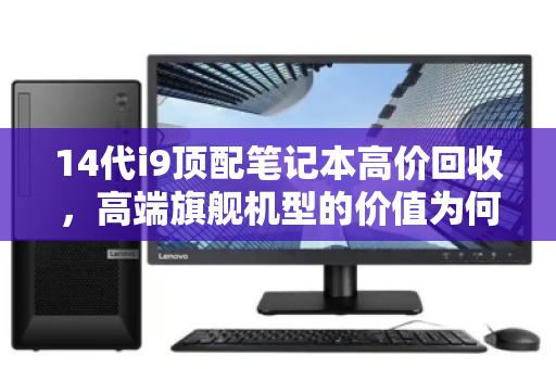 14代i9顶配笔记本高价回收，高端旗舰机型的价值为何不降反升？