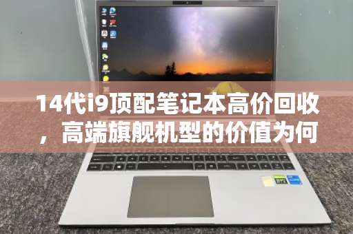 14代i9顶配笔记本高价回收，高端旗舰机型的价值为何不降反升？