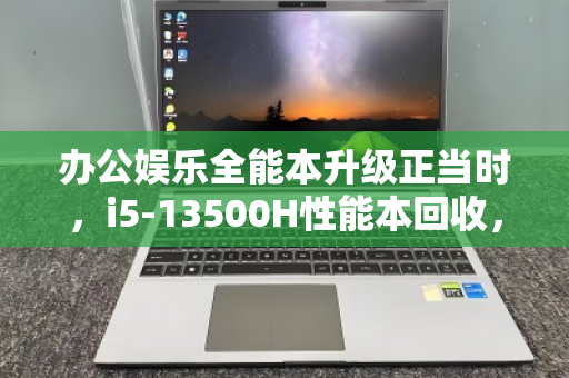 办公娱乐全能本升级正当时，i5-13500H性能本回收，全品类机型高价变现