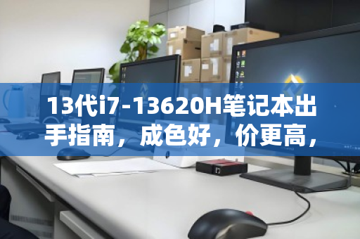 13代i7-13620H笔记本出手指南,成色好,价更高,高性价比转手策略 13代i7-13620H笔记本出手指南,成色好,价更高,高性价比转手策略