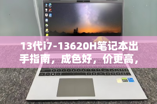 13代i7-13620H笔记本出手指南,成色好,价更高,高性价比转手策略 13代i7-13620H笔记本出手指南,成色好,价更高,高性价比转手策略