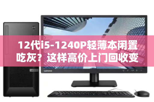 12代i5-1240P轻薄本闲置吃灰？这样高价上门回收变现，比二手平台省心一万倍