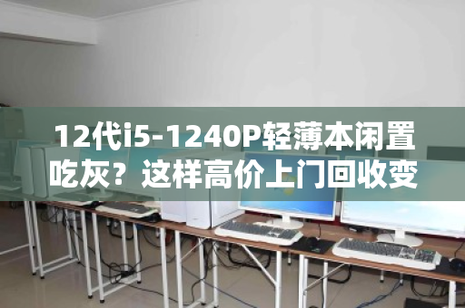 12代i5-1240P轻薄本闲置吃灰？这样高价上门回收变现，比二手平台省心一万倍