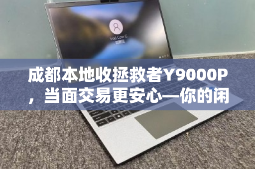 成都本地收拯救者Y9000P，当面交易更安心—你的闲置电脑，正是别人的刚需