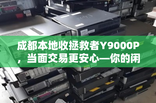 成都本地收拯救者Y9000P，当面交易更安心—你的闲置电脑，正是别人的刚需