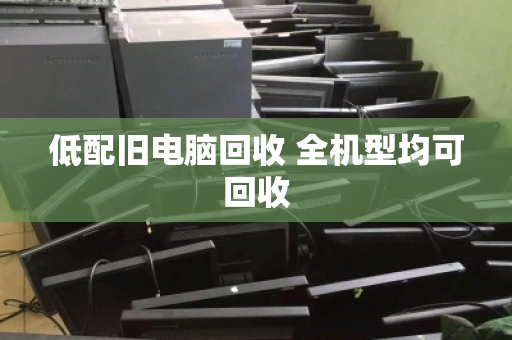 低配旧电脑回收 全机型均可回收 低配旧电脑回收 全机型均可回收