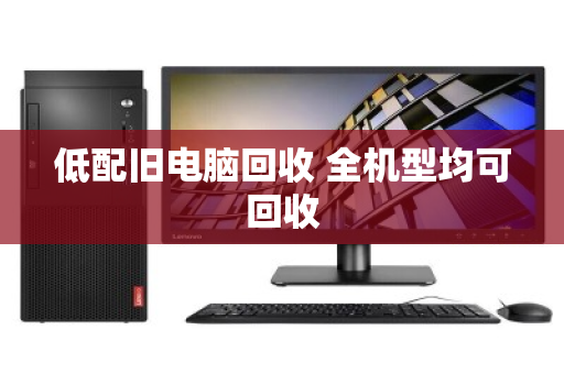 低配旧电脑回收 全机型均可回收